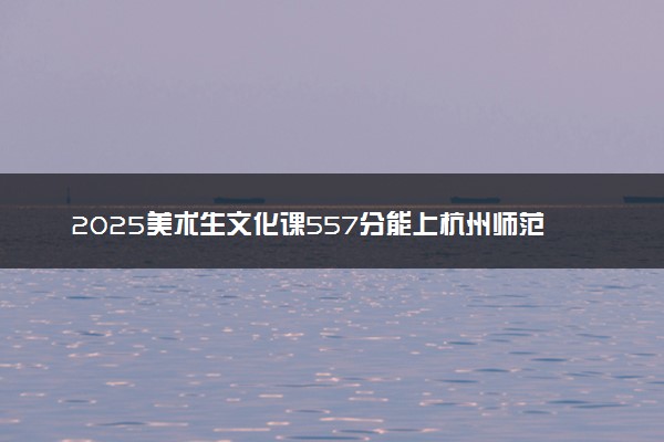 2025美术生文化课557分能上杭州师范大学吗