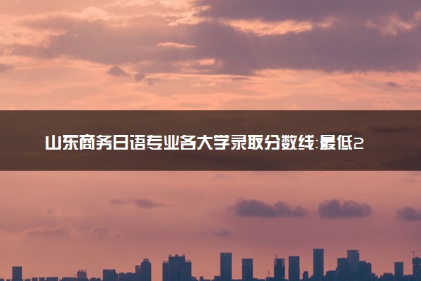 山东商务日语专业各大学录取分数线：最低250分能上 开设院校及位次
