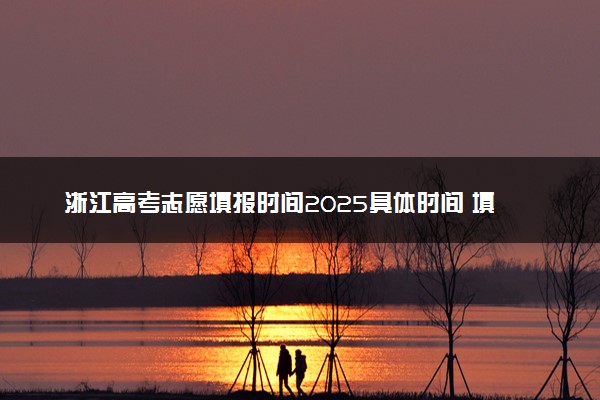 浙江高考志愿填报时间2025具体时间 填报系统入口网址