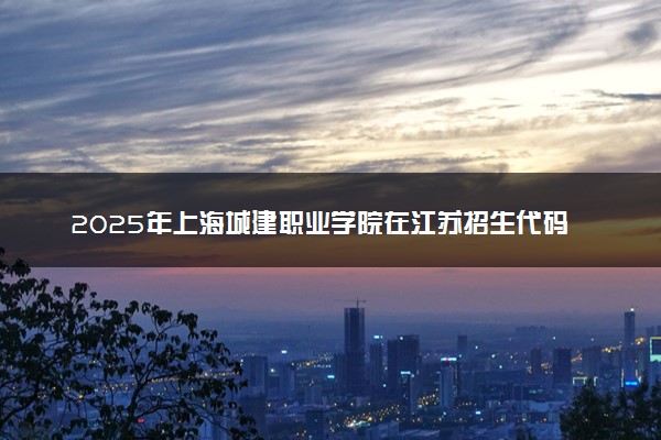 2025年上海城建职业学院在江苏招生代码及专业代码 上海城建职业学院江苏代码是多少？怎么查询？