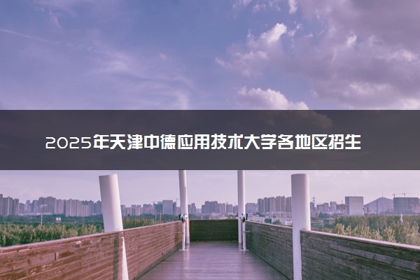2025年天津中德应用技术大学各地区招生计划及各专业分省招生人数是多少？(附学费及专业代码)