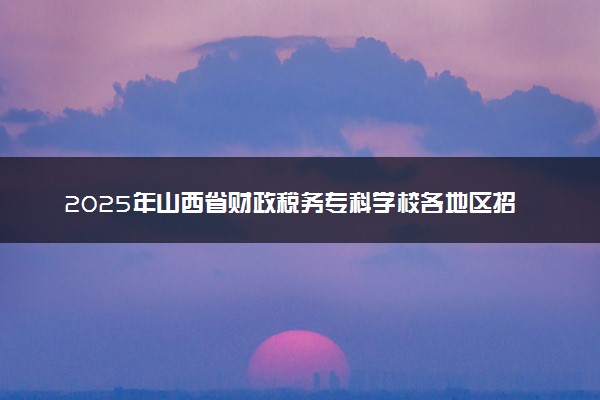 2025年山西省财政税务专科学校各地区招生计划及各专业分省招生人数是多少？(附学费及专业代码)