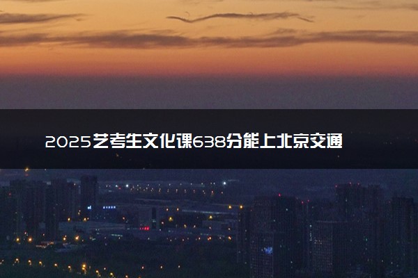 2025艺考生文化课638分能上北京交通大学吗