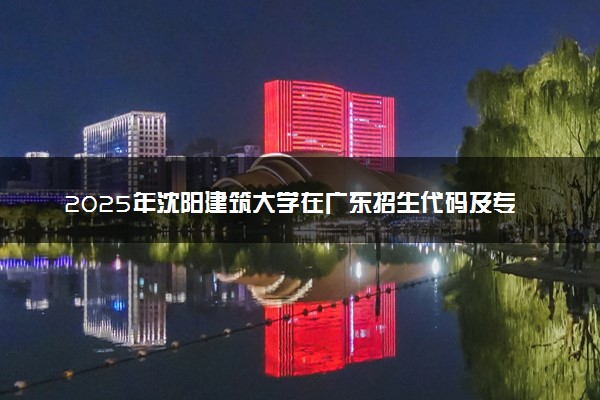 2025年沈阳建筑大学在广东招生代码及专业代码 沈阳建筑大学广东代码是多少？怎么查询？