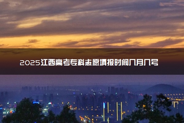2025江西高考专科志愿填报时间几月几号 附志愿填报详细指南