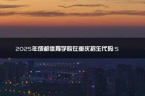 2025年成都体育学院在重庆招生代码：5123 专业代码及报考指南