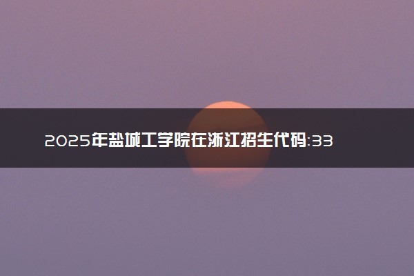2025年盐城工学院在浙江招生代码：3304 专业代码及报考指南