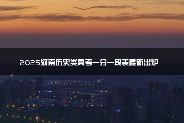 2025河南历史类高考一分一段表最新出炉 高考成绩分布表