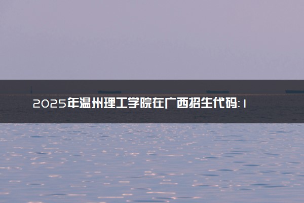 2025年温州理工学院在广西招生代码：13289 专业代码及报考指南