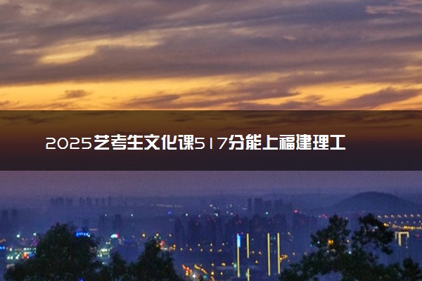 2025艺考生文化课517分能上福建理工大学吗