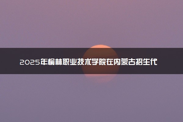 2025年榆林职业技术学院在内蒙古招生代码及专业代码 榆林职业技术学院内蒙古代码是多少？怎么查询？
