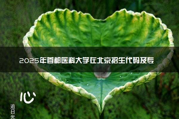2025年首都医科大学在北京招生代码及专业代码 首都医科大学北京代码是多少？怎么查询？
