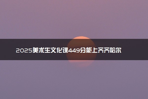 2025美术生文化课449分能上齐齐哈尔大学吗