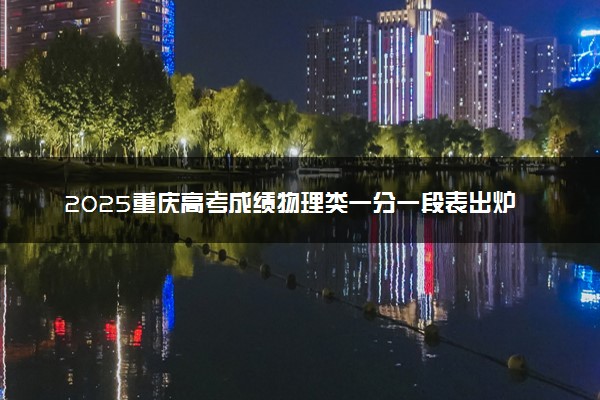 2025重庆高考成绩物理类一分一段表出炉 最新位次排名