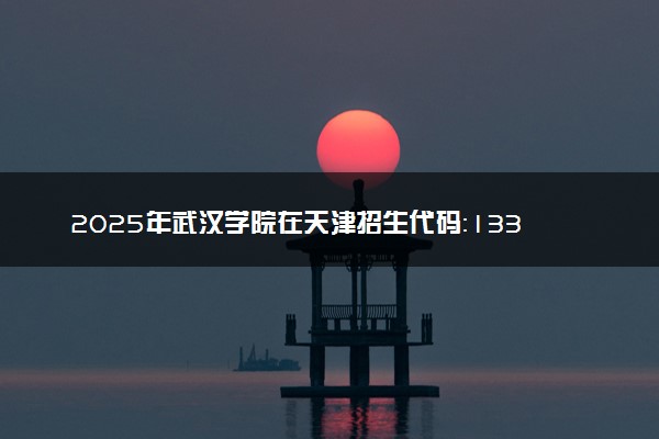 2025年武汉学院在天津招生代码：1334 专业代码及报考指南