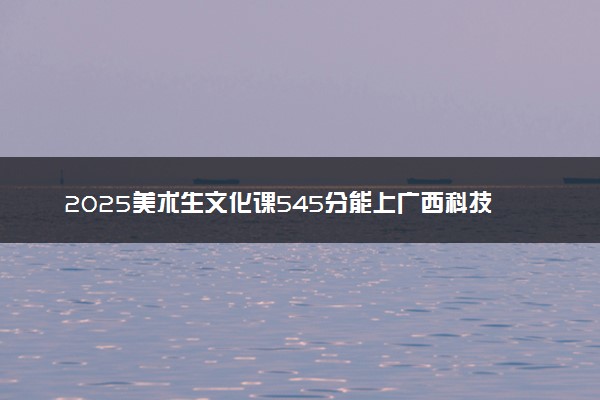 2025美术生文化课545分能上广西科技大学吗