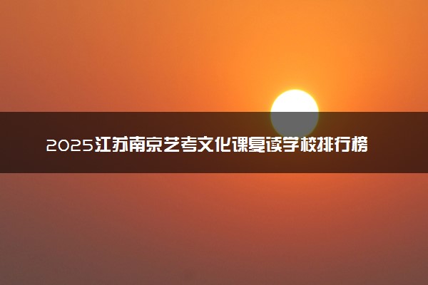 2025江苏南京艺考文化课复读学校排行榜