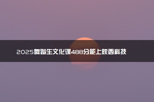 2025舞蹈生文化课488分能上陕西科技大学吗