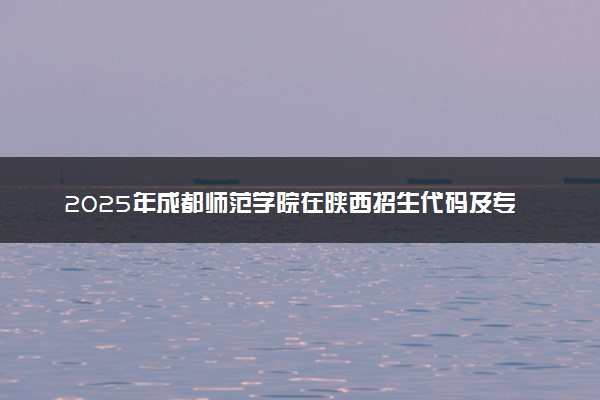 2025年成都师范学院在陕西招生代码及专业代码 成都师范学院陕西代码是多少？怎么查询？