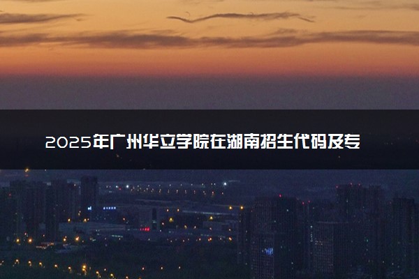 2025年广州华立学院在湖南招生代码及专业代码 广州华立学院湖南代码是多少？怎么查询？