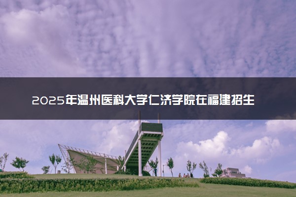 2025年温州医科大学仁济学院在福建招生代码及专业代码 温州医科大学仁济学院福建代码是多少？怎么查询？