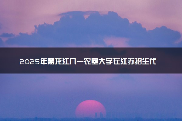 2025年黑龙江八一农垦大学在江苏招生代码：4352 专业代码及报考指南