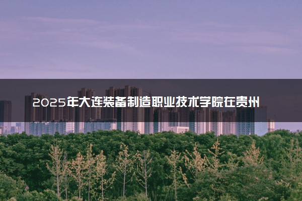 2025年大连装备制造职业技术学院在贵州招生代码及专业代码 大连装备制造职业技术学院贵州代码是多少？怎么查询？