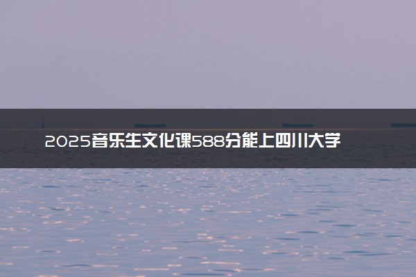 2025音乐生文化课588分能上四川大学吗