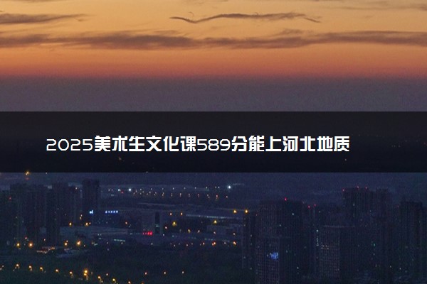 2025美术生文化课589分能上河北地质大学吗