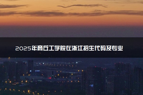 2025年商丘工学院在浙江招生代码及专业代码 商丘工学院浙江代码是多少？怎么查询？
