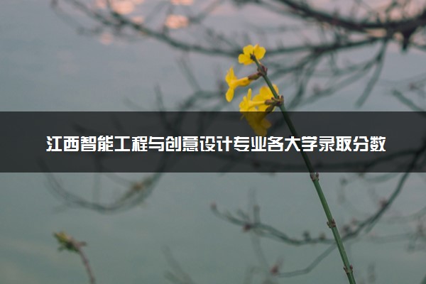 江西智能工程与创意设计专业各大学录取分数线：最低463分能上 开设院校及位次