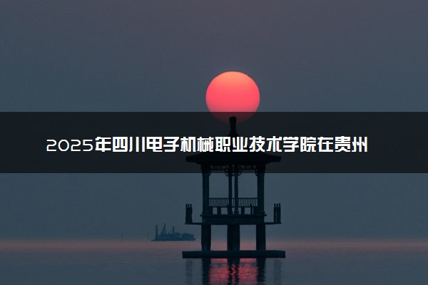 2025年四川电子机械职业技术学院在贵州招生代码：2156 专业代码及报考指南