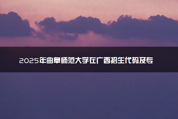 2025年曲阜师范大学在广西招生代码及专业代码 曲阜师范大学广西代码是多少？怎么查询？