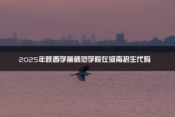 2025年陕西学前师范学院在河南招生代码：5335 专业代码及报考指南
