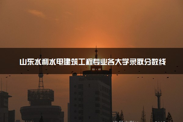 山东水利水电建筑工程专业各大学录取分数线：最低415分能上 开设院校及位次