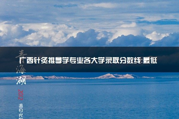 广西针灸推拿学专业各大学录取分数线：最低379分能上 开设院校及位次