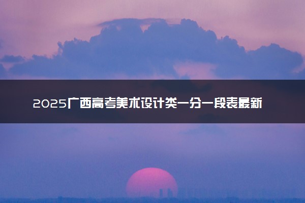 2025广西高考美术设计类一分一段表最新公布【物理+历史】