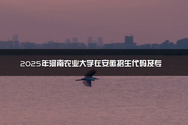 2025年河南农业大学在安徽招生代码及专业代码 河南农业大学安徽代码是多少？怎么查询？