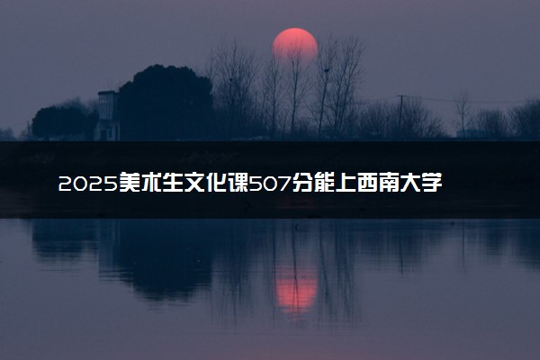 2025美术生文化课507分能上西南大学吗