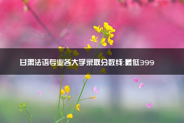 甘肃法语专业各大学录取分数线：最低399分能上 开设院校及位次