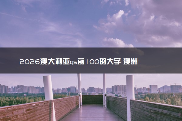 2026澳大利亚qs前100的大学 澳洲八大qs排名