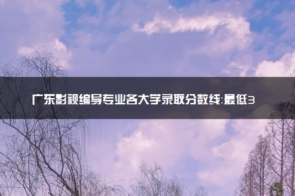 广东影视编导专业各大学录取分数线：最低327分能上 开设院校及位次