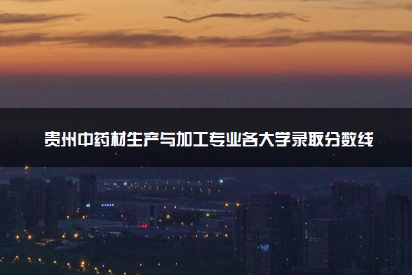 贵州中药材生产与加工专业各大学录取分数线：最低278分能上 开设院校及位次