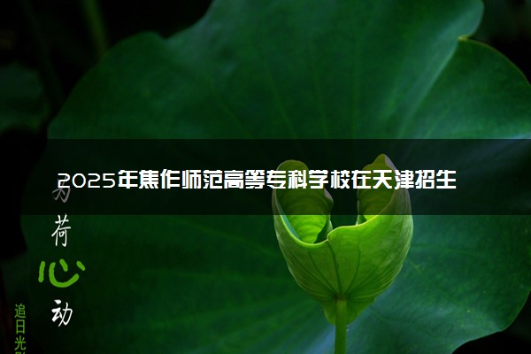 2025年焦作师范高等专科学校在天津招生代码：0692 专业代码及报考指南