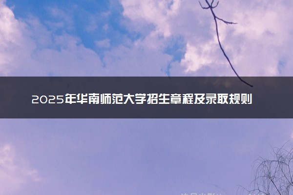 2025年华南师范大学招生章程及录取规则解读