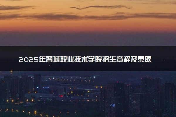 2025年晋城职业技术学院招生章程及录取规则解读