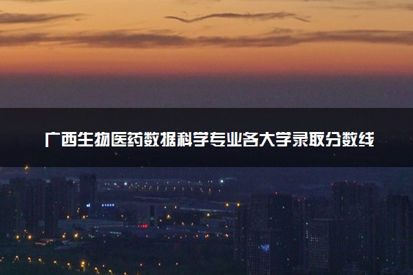 广西生物医药数据科学专业各大学录取分数线：最低466分能上 开设院校及位次