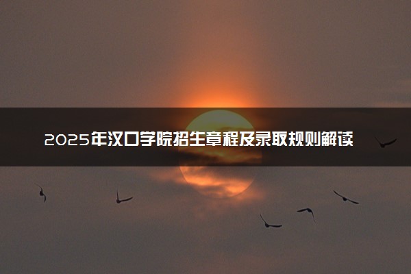 2025年汉口学院招生章程及录取规则解读