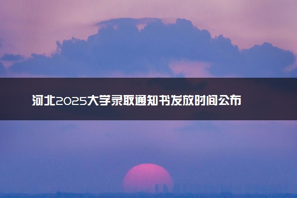 河北2025大学录取通知书发放时间公布 几月几号能收到