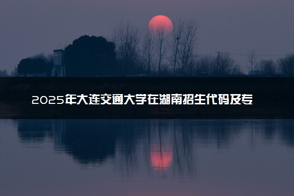 2025年大连交通大学在湖南招生代码及专业代码 大连交通大学湖南代码是多少？怎么查询？